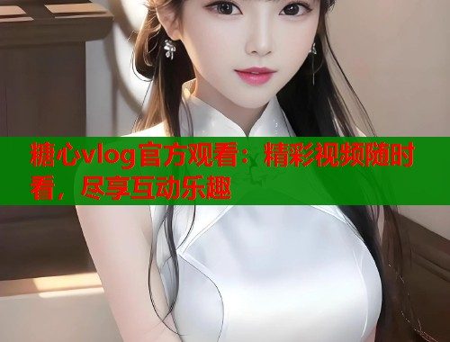 糖心vlog官方观看：精彩视频随时看，尽享互动乐趣  第1张