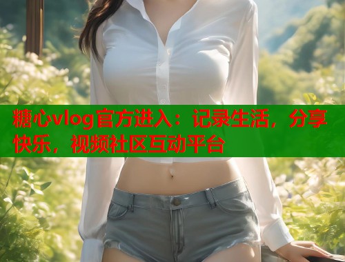 糖心vlog官方进入：记录生活，分享快乐，视频社区互动平台  第1张