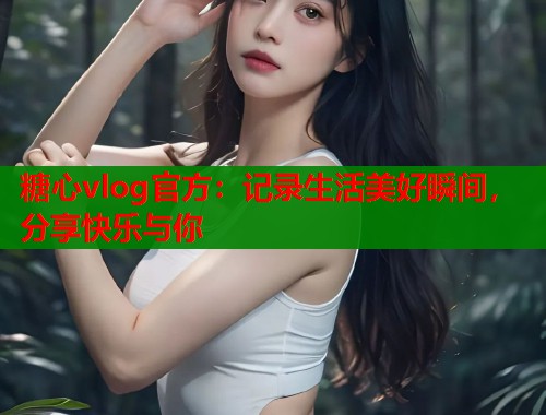 糖心vlog官方：记录生活美好瞬间，分享快乐与你  第1张