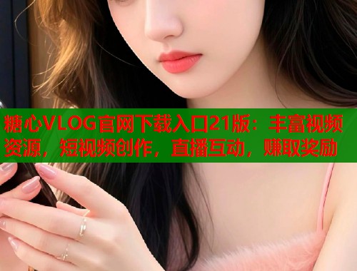 糖心VLOG官网下载入口21版：丰富视频资源，短视频创作，直播互动，赚取奖励  第2张