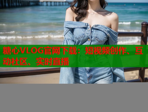 糖心VLOG官网下载：短视频创作、互动社区、实时直播  第1张