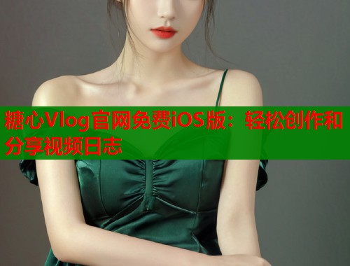 糖心Vlog官网免费iOS版：轻松创作和分享视频日志  第2张