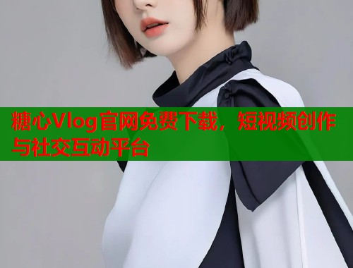 糖心Vlog官网免费下载，短视频创作与社交互动平台  第2张