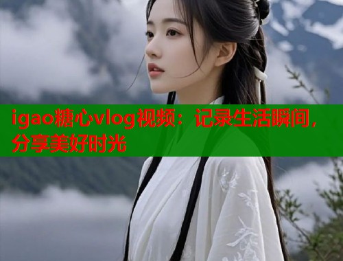 igao糖心vlog视频：记录生活瞬间，分享美好时光  第1张