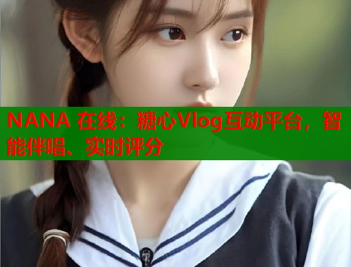 NANA 在线：糖心Vlog互动平台，智能伴唱、实时评分  第2张