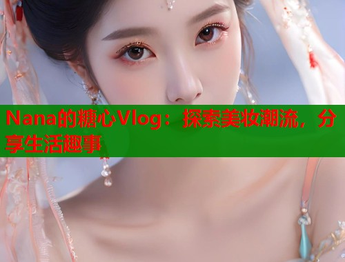 Nana的糖心Vlog：探索美妆潮流，分享生活趣事  第2张