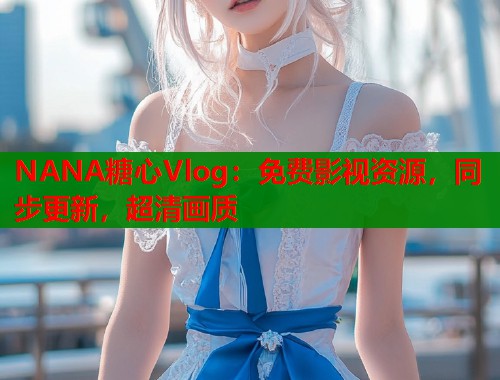 NANA糖心Vlog：免费影视资源，同步更新，超清画质  第1张