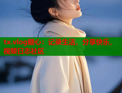 tx.vlog糖心：记录生活，分享快乐，视频日志社区  第1张