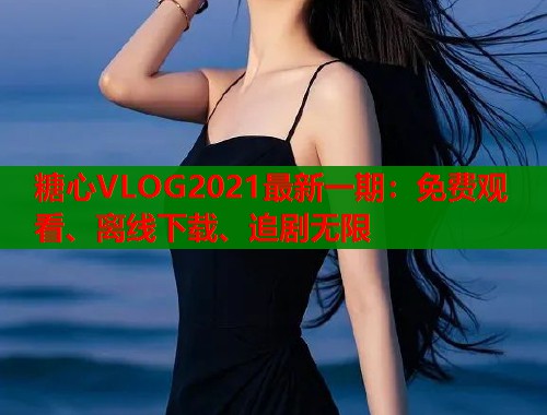 糖心VLOG2021最新一期：免费观看、离线下载、追剧无限  第1张