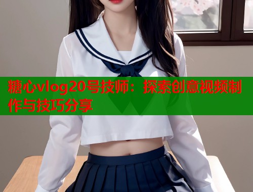 糖心vlog20号技师：探索创意视频制作与技巧分享  第1张
