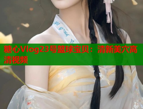 糖心Vlog23号篮球宝贝：清新美穴高清视频  第1张