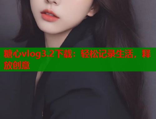 糖心vlog3.2下载：轻松记录生活，释放创意  第1张