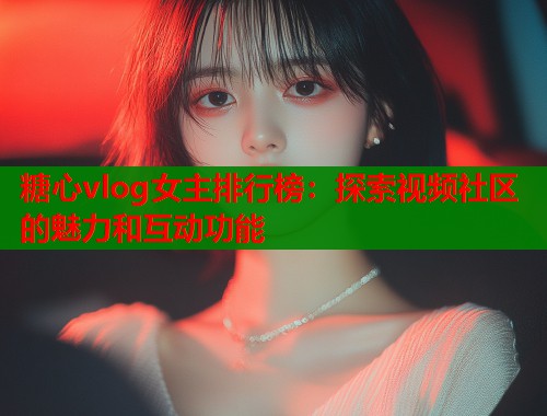 糖心vlog女主排行榜：探索视频社区的魅力和互动功能  第1张