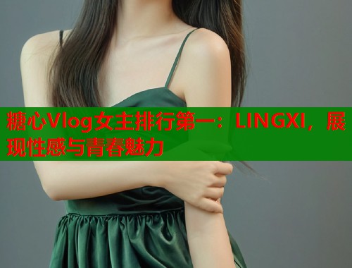 糖心Vlog女主排行第一：LINGXI，展现性感与青春魅力  第1张
