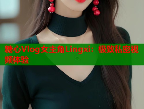 糖心Vlog女主角Lingxi：极致私密视频体验  第1张