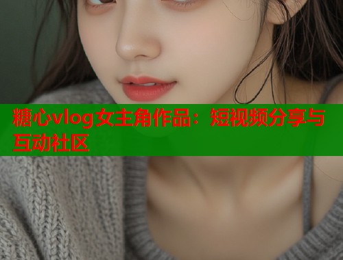 糖心vlog女主角作品：短视频分享与互动社区  第1张