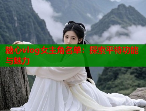 糖心vlog女主角名单：探索平特功能与魅力  第1张