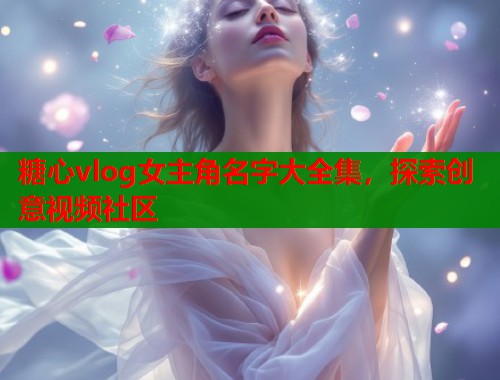 糖心vlog女主角名字大全集，探索创意视频社区  第2张