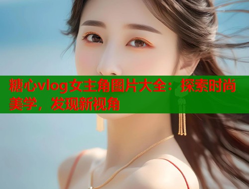 糖心vlog女主角图片大全：探索时尚美学，发现新视角  第2张