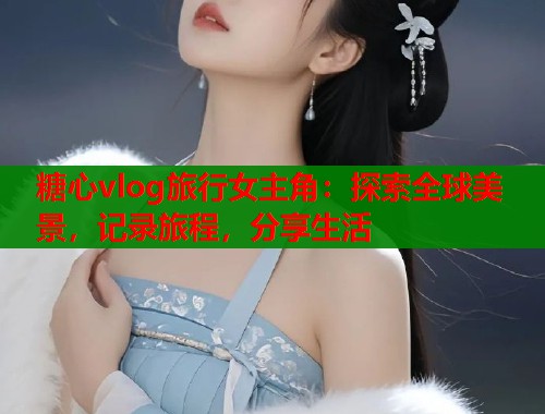 糖心vlog旅行女主角：探索全球美景，记录旅程，分享生活  第1张