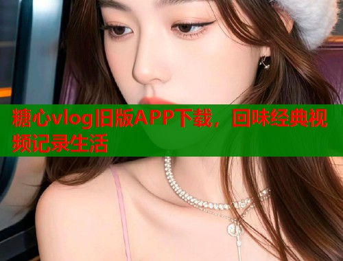 糖心vlog旧版APP下载，回味经典视频记录生活  第1张