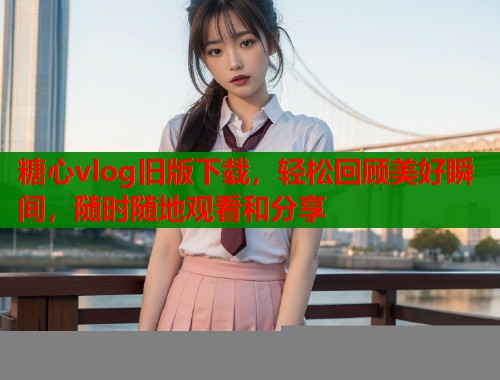糖心vlog旧版下载，轻松回顾美好瞬间，随时随地观看和分享  第1张