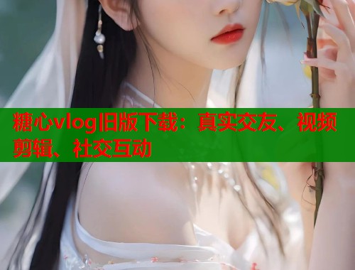 糖心vlog旧版下载：真实交友、视频剪辑、社交互动  第2张