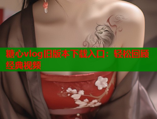 糖心vlog旧版本下载入口：轻松回顾经典视频  第1张