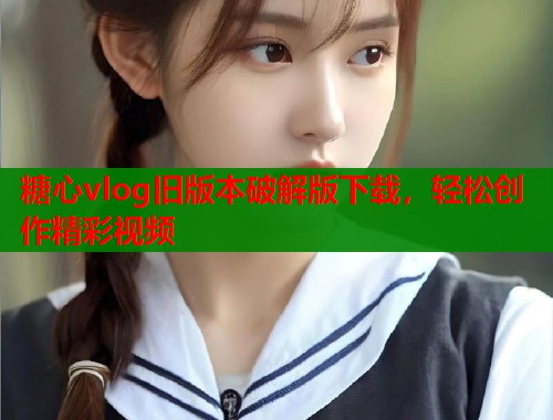 糖心vlog旧版本破解版下载，轻松创作精彩视频  第1张