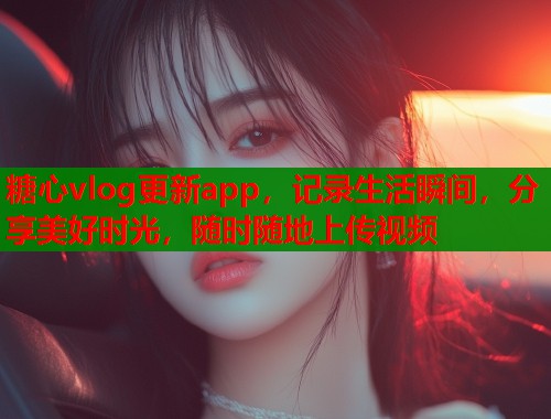糖心vlog更新app，记录生活瞬间，分享美好时光，随时随地上传视频  第1张