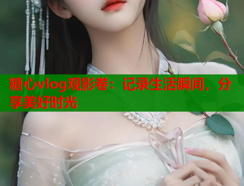 糖心vlog观影卷：记录生活瞬间，分享美好时光  第1张