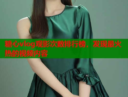 糖心vlog观影次数排行榜，发现最火热的视频内容  第1张