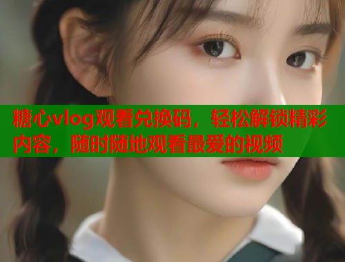 糖心vlog观看兑换码，轻松解锁精彩内容，随时随地观看最爱的视频  第1张
