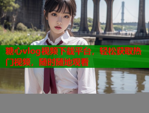 糖心vlog视频下载平台，轻松获取热门视频，随时随地观看  第2张