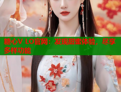 糖心V LO官网：发现甜蜜体验，尽享多样功能  第2张