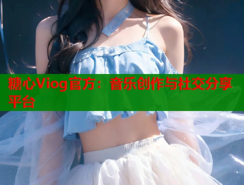 糖心Viog官方：音乐创作与社交分享平台  第1张