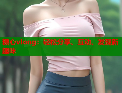 糖心vIong：轻松分享、互动、发现新趣味  第1张