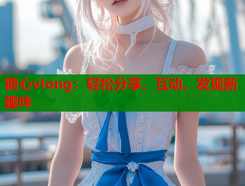 糖心vIong：轻松分享、互动、发现新趣味  第2张