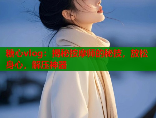 糖心vlog：揭秘按摩师的秘技，放松身心，解压神器  第1张