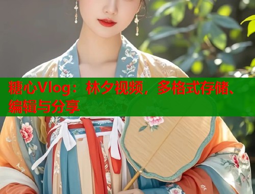 糖心Vlog：林夕视频，多格式存储、编辑与分享  第1张