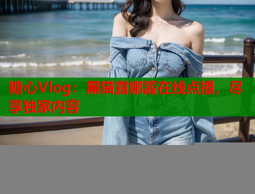 糖心Vlog：黑猫露娜酱在线点播，尽享独家内容  第1张