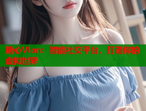 糖心Vlon：智能社交平台，打造你的虚拟世界  第1张