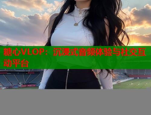 糖心VLOP：沉浸式音频体验与社交互动平台  第1张