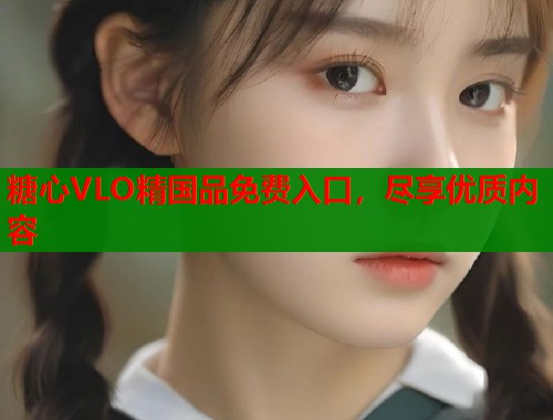 糖心VLO精国品免费入口，尽享优质内容  第2张