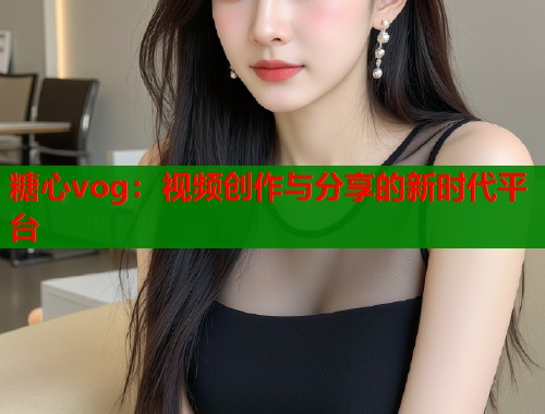 糖心vog：视频创作与分享的新时代平台  第1张