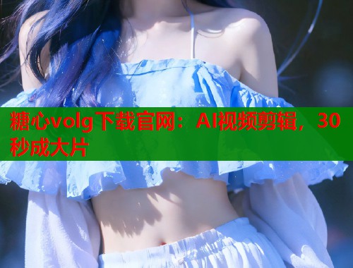 糖心volg下载官网：AI视频剪辑，30秒成大片  第2张
