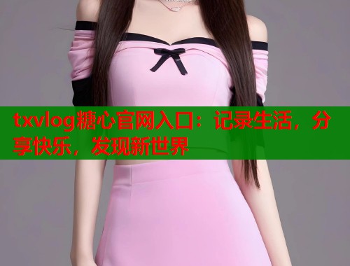 txvlog糖心官网入口：记录生活，分享快乐，发现新世界  第2张