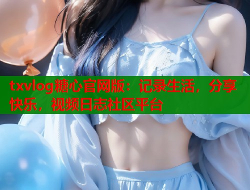 txvlog糖心官网版：记录生活，分享快乐，视频日志社区平台  第1张