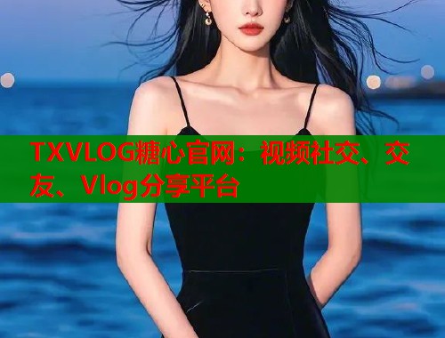 TXVLOG糖心官网：视频社交、交友、Vlog分享平台  第1张