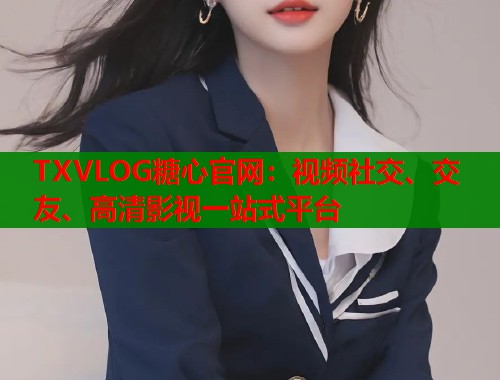 TXVLOG糖心官网：视频社交、交友、高清影视一站式平台  第1张